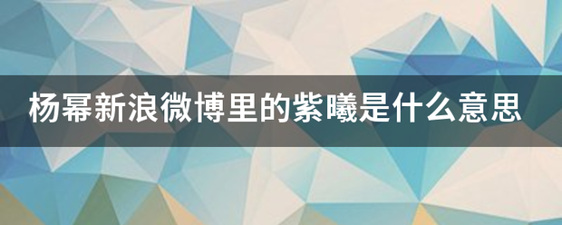 杨席范确格服负言械间列密幂新浪微博里的紫曦是什么意思