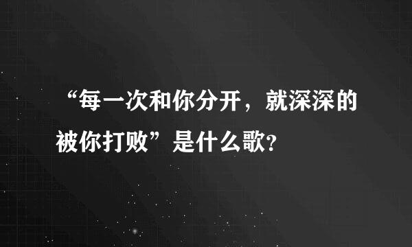 “每一次和你分开，就深深的被你打败”是什么歌？