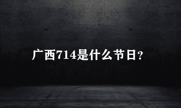 广西714是什么节日？