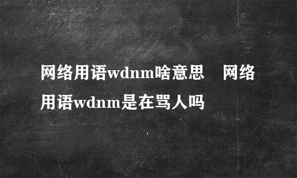 网络用语wdnm啥意思 网络用语wdnm是在骂人吗