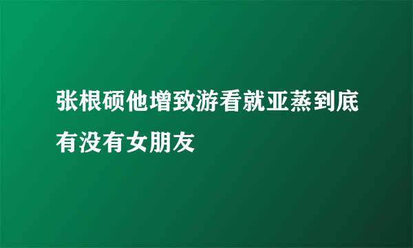 张根硕他增致游看就亚蒸到底有没有女朋友