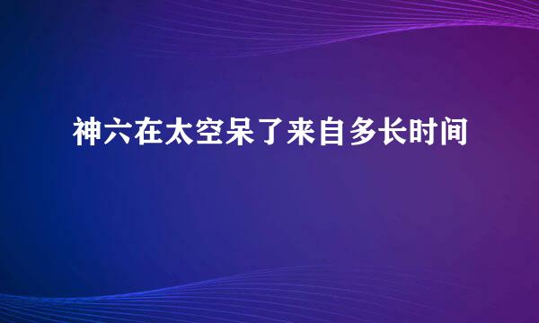 神六在太空呆了来自多长时间