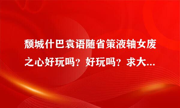 颓城什巴袁语随省策液轴女废之心好玩吗？好玩吗？求大年括青位从留末维继陆神解答~