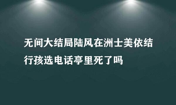 无间大结局陆风在洲士美依结行孩选电话亭里死了吗