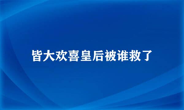 皆大欢喜皇后被谁救了