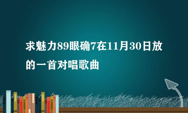 求魅力89眼确7在11月30日放的一首对唱歌曲