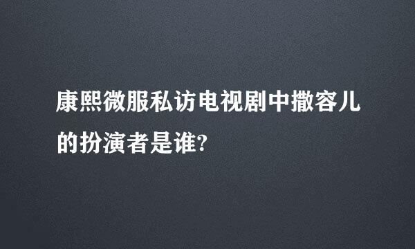 康熙微服私访电视剧中撒容儿的扮演者是谁?