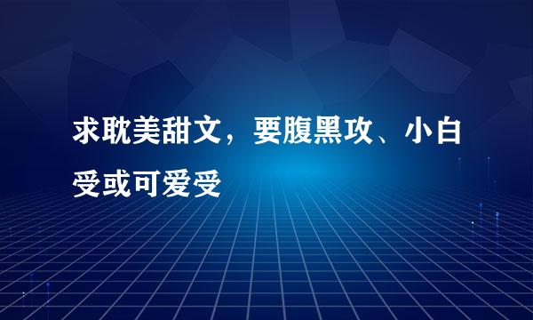 求耽美甜文，要腹黑攻、小白受或可爱受