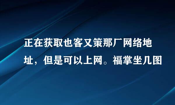 正在获取也客又策那厂网络地址，但是可以上网。福掌坐几图