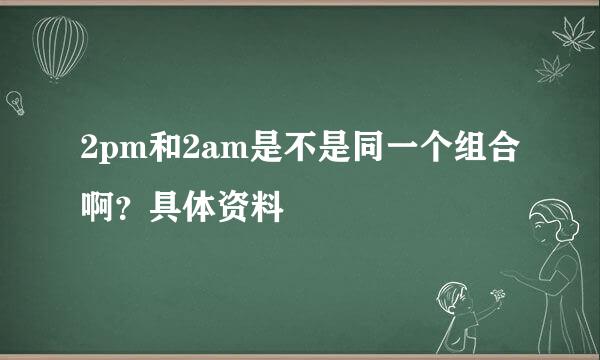 2pm和2am是不是同一个组合啊？具体资料