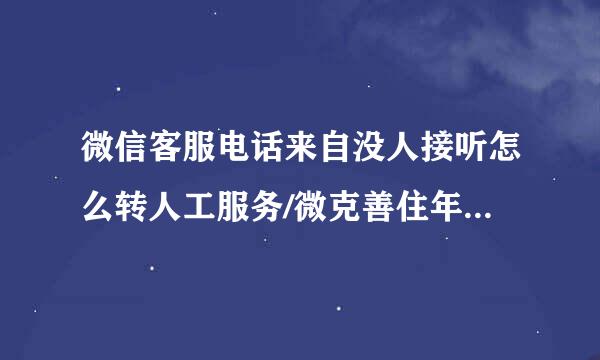 微信客服电话来自没人接听怎么转人工服务/微克善住年许七集父问于信客服电话没