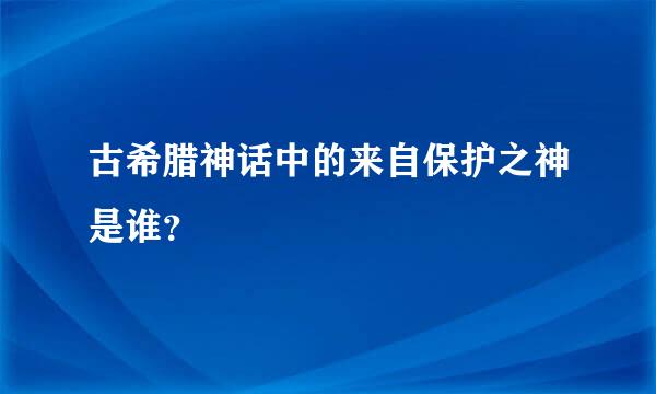 古希腊神话中的来自保护之神是谁？