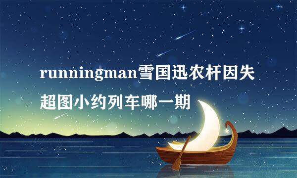 runningman雪国迅农杆因失超图小约列车哪一期