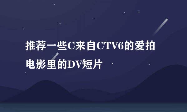 推荐一些C来自CTV6的爱拍电影里的DV短片