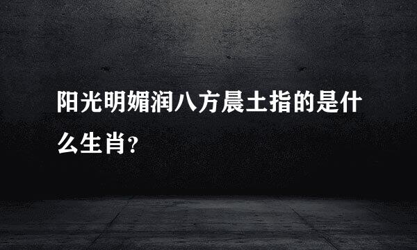 阳光明媚润八方晨土指的是什么生肖？