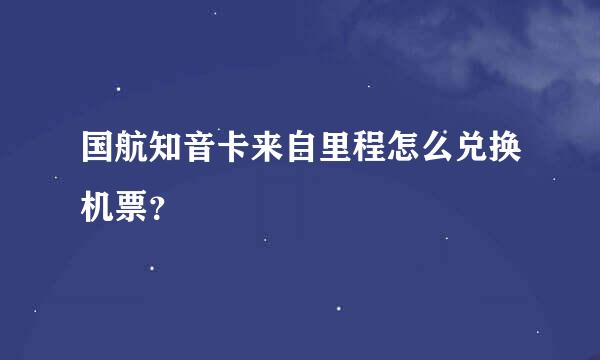 国航知音卡来自里程怎么兑换机票？