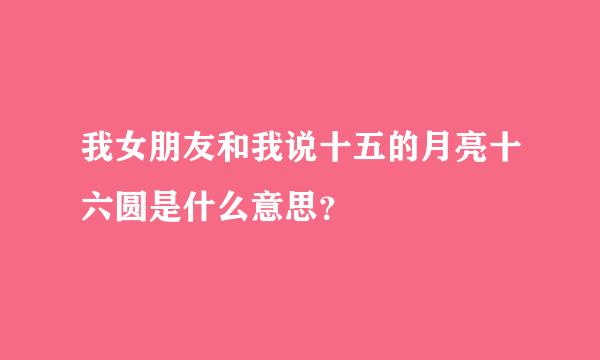 我女朋友和我说十五的月亮十六圆是什么意思？