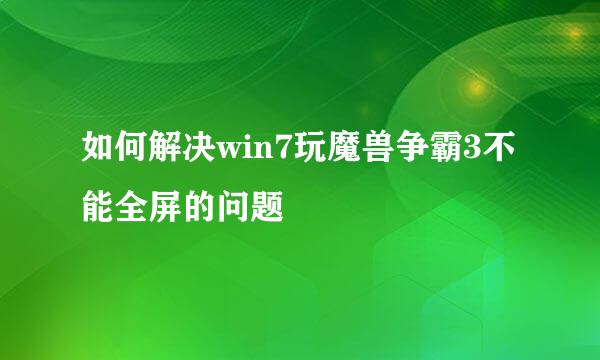 如何解决win7玩魔兽争霸3不能全屏的问题