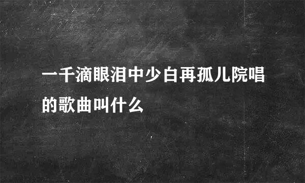 一千滴眼泪中少白再孤儿院唱的歌曲叫什么