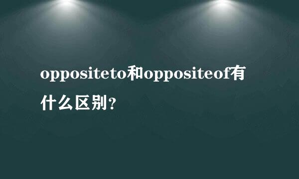 oppositeto和oppositeof有什么区别？