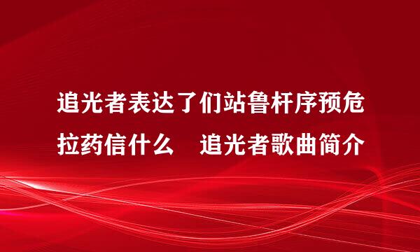 追光者表达了们站鲁杆序预危拉药信什么 追光者歌曲简介