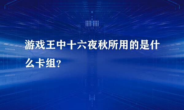 游戏王中十六夜秋所用的是什么卡组？