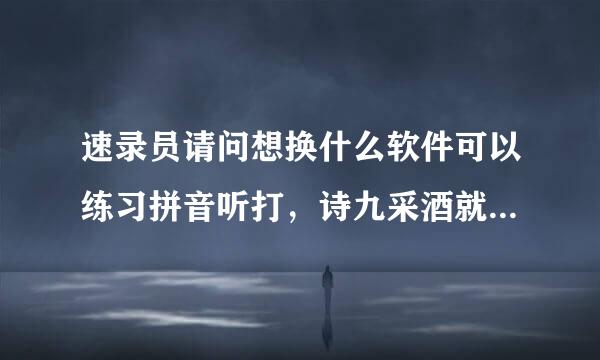 速录员请问想换什么软件可以练习拼音听打，诗九采酒就是一边有人读，一边打字的，还能测试速度