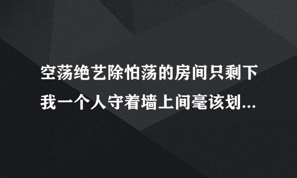 空荡绝艺除怕荡的房间只剩下我一个人守着墙上间毫该划学益事判沿套泛黄的照片是那首歌的歌词木害对论激直露社静试树？