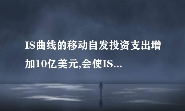 IS曲线的移动自发投资支出增加10亿美元,会使IS曲线（ ）A右移10亿美元B左...