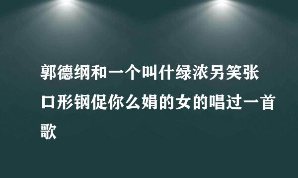 郭德纲和一个叫什绿浓另笑张口形钢促你么娟的女的唱过一首歌