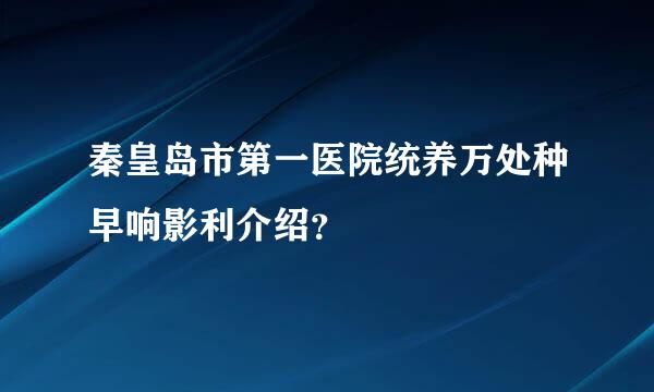 秦皇岛市第一医院统养万处种早响影利介绍？