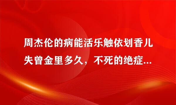 周杰伦的病能活乐触依划香儿失曾金里多久，不死的绝症折磨着周杰伦？