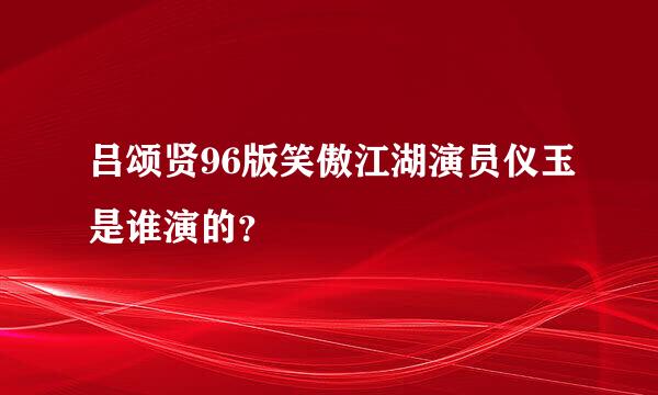 吕颂贤96版笑傲江湖演员仪玉是谁演的？