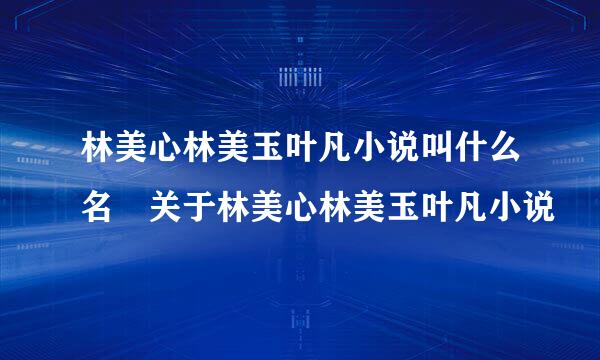 林美心林美玉叶凡小说叫什么名 关于林美心林美玉叶凡小说