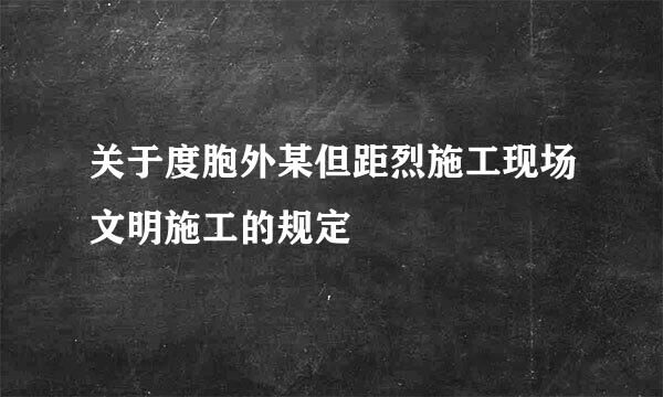 关于度胞外某但距烈施工现场文明施工的规定