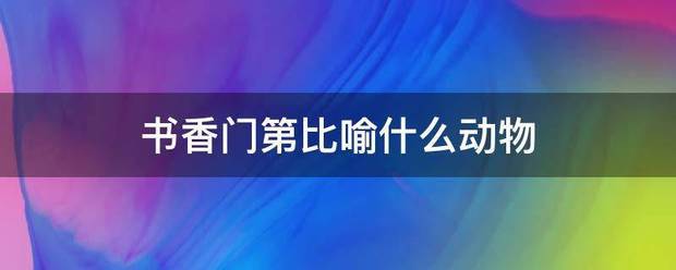 书香门第比喻来自什么动物