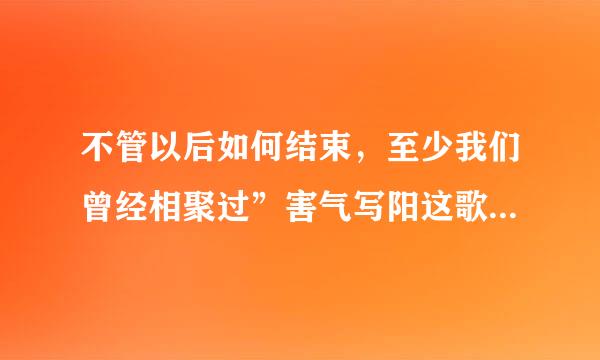 不管以后如何结束，至少我们曾经相聚过”害气写阳这歌词的歌名是什么？