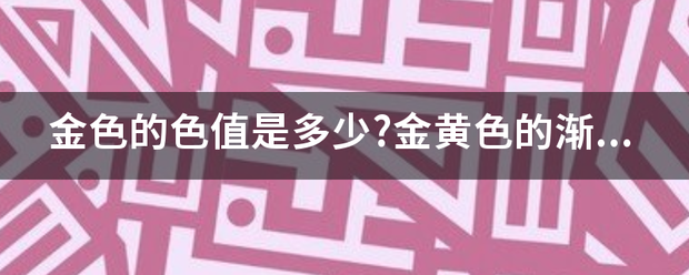 金色的色值是多少?金黄色的渐变色值是多少?急!