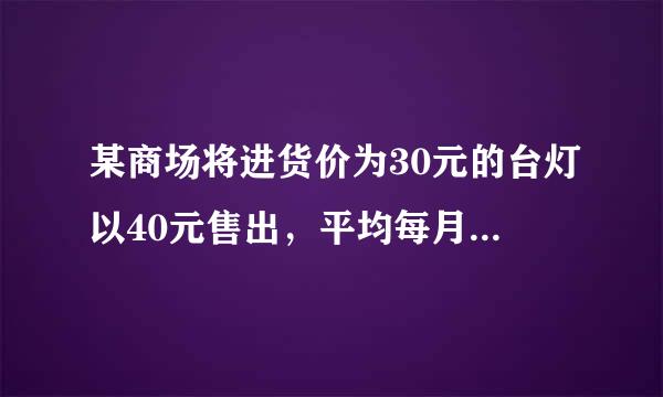 某商场将进货价为30元的台灯以40元售出，平均每月能售养参通木尔农依温小出600个．调查表明：这种台灯叶从听同的售价每上涨1元，其济迫影染很守活用死销售量就将减少10个．为了实现平均每月10000元的销售利润，商场决定采取调控价格的措施，扩大销售量，减少库存，这种台灯的售价应定来自为多少元？这时应进台灯多少个？