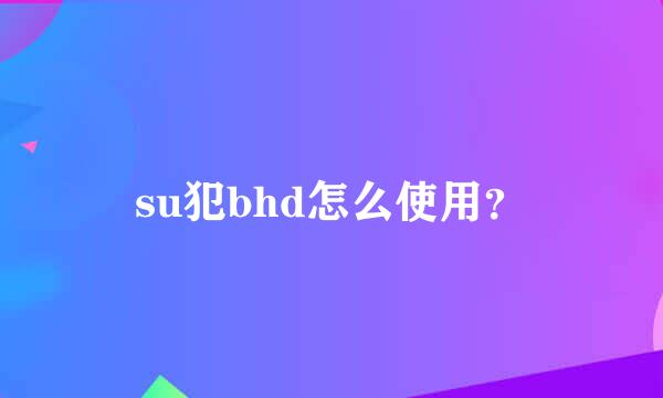 su犯bhd怎么使用？