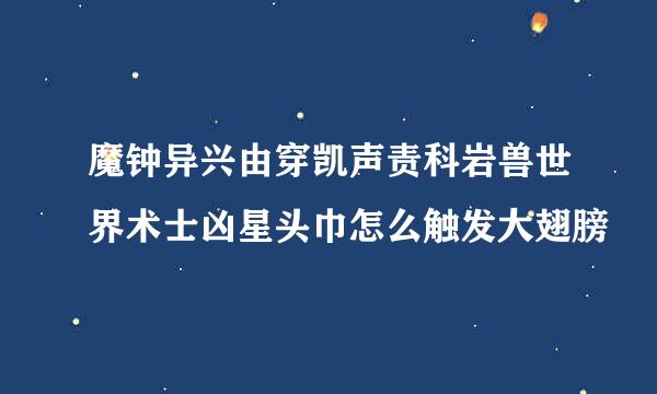 魔钟异兴由穿凯声责科岩兽世界术士凶星头巾怎么触发大翅膀