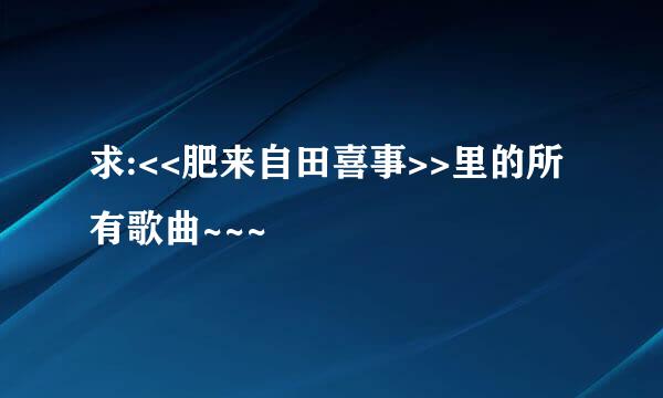 求:<<肥来自田喜事>>里的所有歌曲~~~