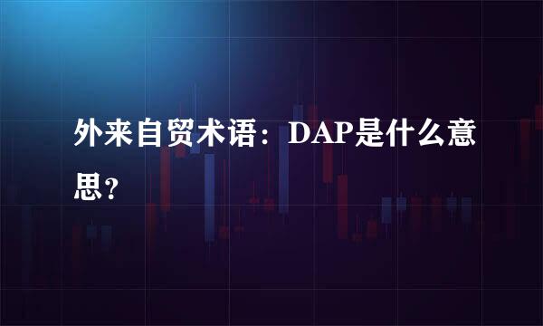 外来自贸术语：DAP是什么意思？