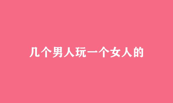 几个男人玩一个女人的