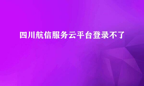 四川航信服务云平台登录不了