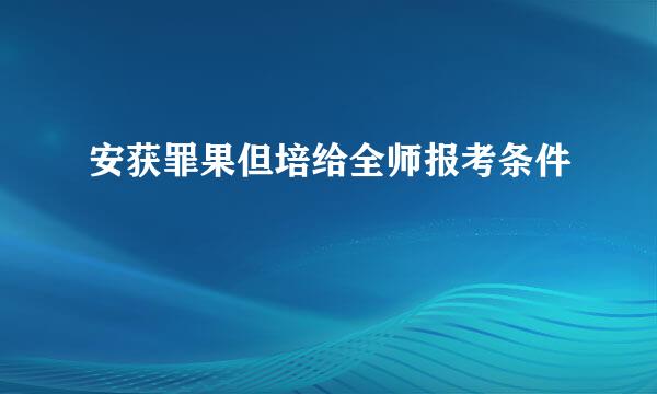 安获罪果但培给全师报考条件