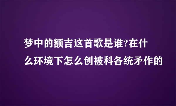 梦中的额吉这首歌是谁?在什么环境下怎么创被科各统矛作的