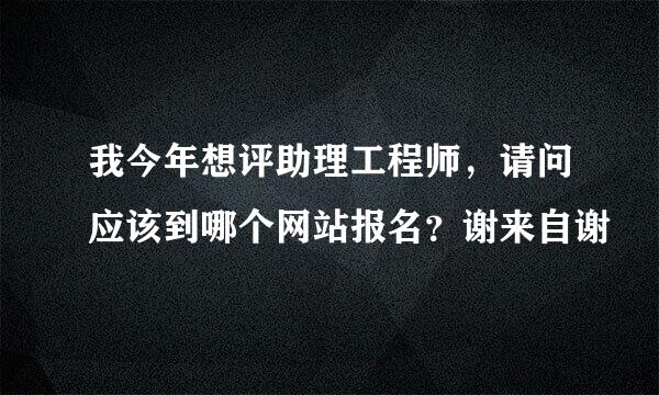 我今年想评助理工程师，请问应该到哪个网站报名？谢来自谢