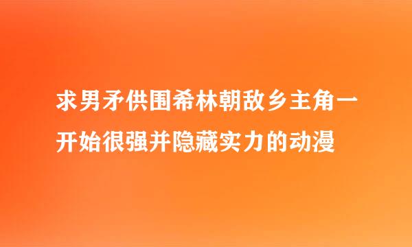 求男矛供围希林朝敌乡主角一开始很强并隐藏实力的动漫