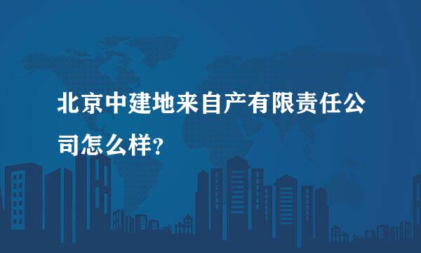 北京中建地来自产有限责任公司怎么样？